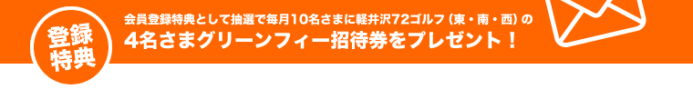 会員登録特典として抽選で毎月10名さまに軽井沢72ゴルフ（東・南・西）の4名さまグリーンフィー招待券をプレゼント！