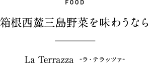 FOOD 箱根西麓三島野菜を味わうなら La Terrazza  -ラ・テラッツァ-