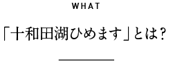 WHAT 「十和田湖ひめます」とは？