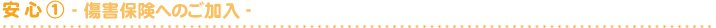 安 心 ①- 障害保健へのご加入 -