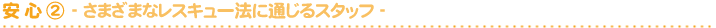 安 心 ②- さまざまなレスキュー法に通じるスタッフ -