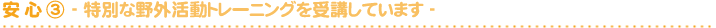 安 心 ③- 特別な野外活動トレーニングを受講しています -