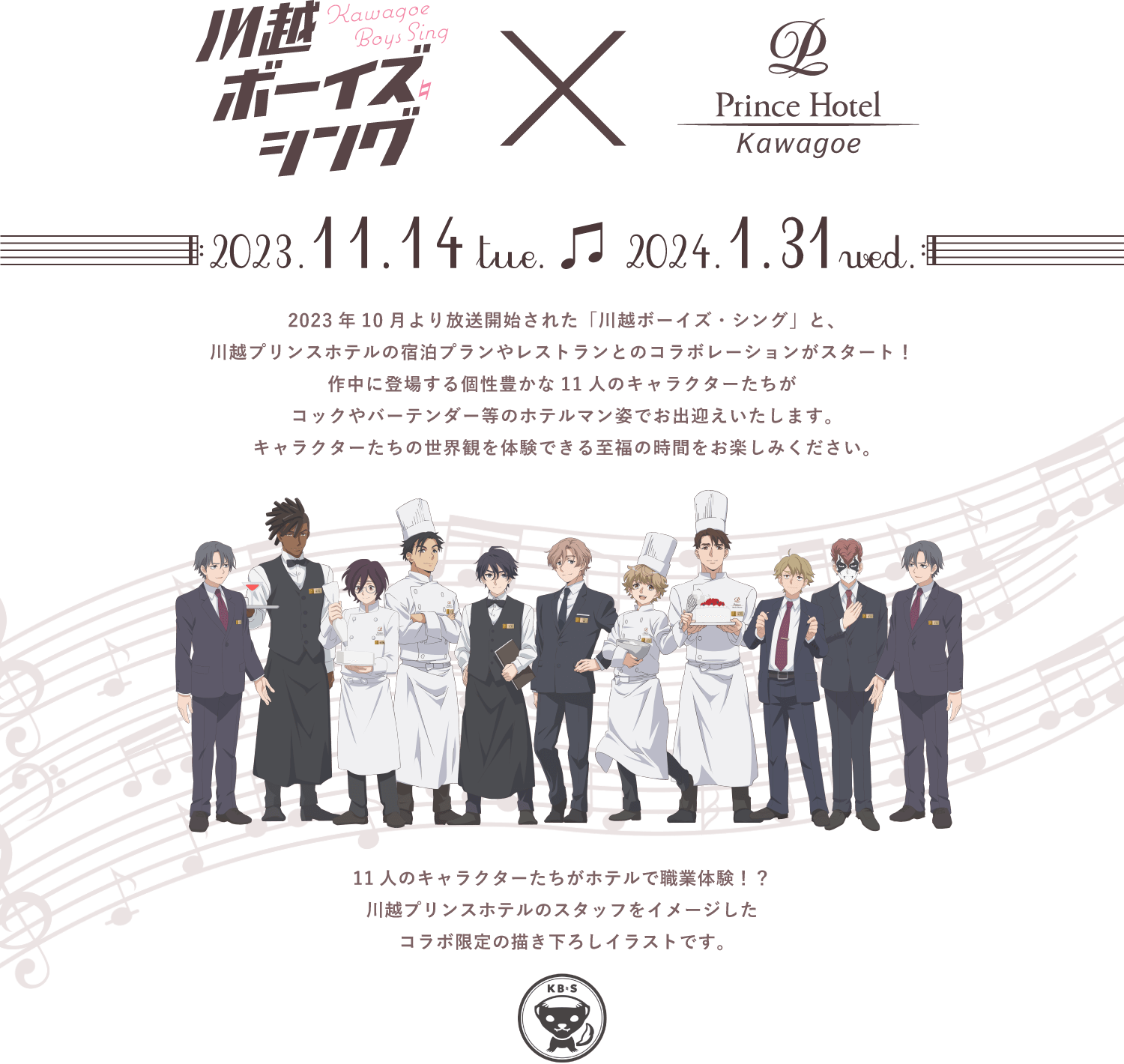 川越ボーイズ・シング ✕ 川越プリンスホテル 2023.11.14 tue. 2024.1.31 wed. 2023年10月より放送開始された「川越ボーイズ・シング」と、川越プリンスホテルの宿泊プランやレストランとのコラボレーションがスタート！作中に登場する個性豊かな11人のキャラクターたちがコックやバーテンダー等のホテルマン姿でお出迎えいたします。キャラクターたちの世界観を体験できる至福の時間をお楽しみください。