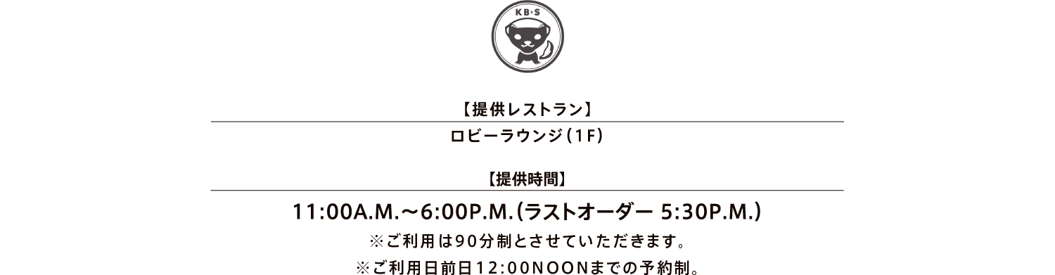 【提供レストラン】ロビーラウンジ（1F）／【提供時間】11:00A.M.～6:00P.M.（ラストオーダー 5:30P.M.）※ご利用は90分制とさせていただきます。※ご利用日全日12:00NOONまでの予約制