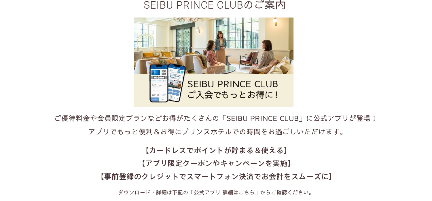SEIBU PRINCE CLUBのご案内 ご優待料金や会員限定プランなどお得がたくさんの「SEIBU PRINCE CLUB」に公式アプリが登場！アプリでもっと便利＆お得にプリンスホテルでの時間をお過ごしいただけます。
