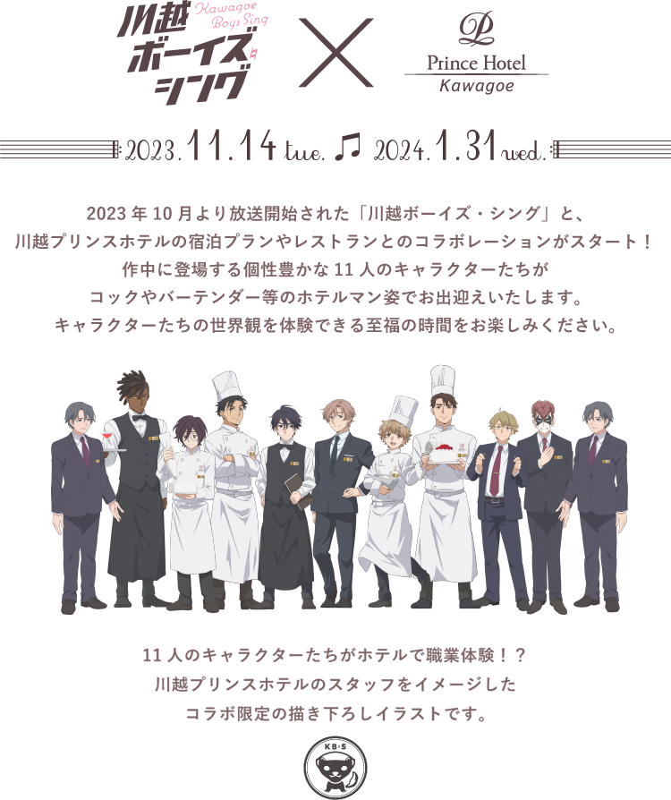 川越ボーイズ・シング ✕ 川越プリンスホテル 2023.11.14 tue. 2024.1.31 wed. 2023年10月より放送開始された「川越ボーイズ・シング」と、川越プリンスホテルの宿泊プランやレストランとのコラボレーションがスタート！作中に登場する個性豊かな11人のキャラクターたちがコックやバーテンダー等のホテルマン姿でお出迎えいたします。キャラクターたちの世界観を体験できる至福の時間をお楽しみください。