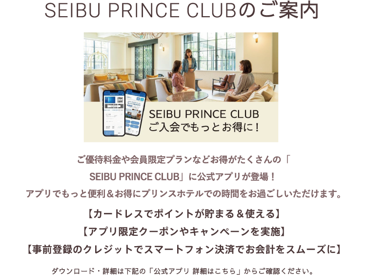 SEIBU PRINCE CLUBのご案内 ご優待料金や会員限定プランなどお得がたくさんの「SEIBU PRINCE CLUB」に公式アプリが登場！アプリでもっと便利＆お得にプリンスホテルでの時間をお過ごしいただけます。