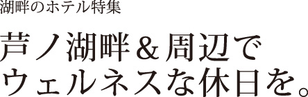 【湖畔のホテル特集】芦ノ湖畔＆周辺でウェルネスな休日を。