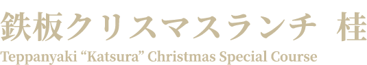 鉄板クリスマスランチ  桂かつら Teppanyaki “Katsura” Christmas Special Course