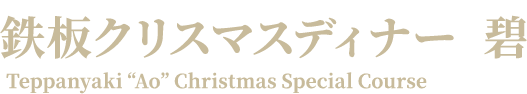 鉄板クリスマスディナー  碧あお Teppanyaki “Ao” Christmas Special Course