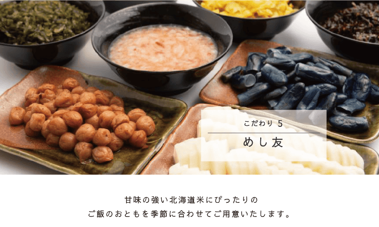 こだわり5 めし友／甘味の強い北海道米にぴったりの北海道産ご飯のおともを季節に合わせてご用意します。