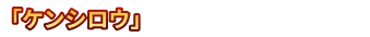 ケンシロウ