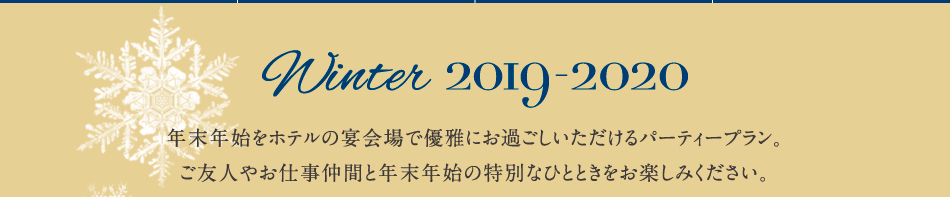 Winter 2019-2020年 末年始をホテルの宴会場で優雅にお過ごしいただけるパーティープラン。ご友人やお仕事仲間と年末年始の特別なひとときをお楽しみください。
