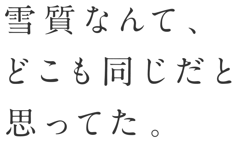 雪質なんて、どこも同じだと思ってた。