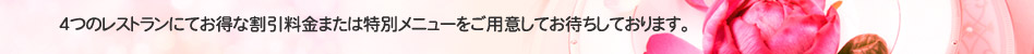 4つのレストランにてお得な割引料金または特別メニューをご用意してお待ちしております。